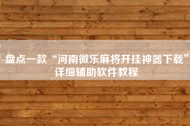 盘点一款“河南微乐麻将开挂神器下载”详细辅助软件教程