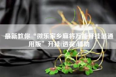 最新教你“微乐家乡麻将万能开挂器通用版	”开挂(透视)辅助