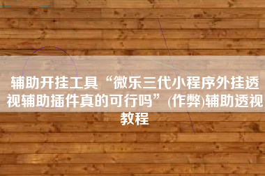 辅助开挂工具“微乐三代小程序外挂透视辅助插件真的可行吗”(作弊)辅助透视教程