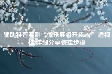 辅助科普实测“微乐麻将开挂app”透视挂!详细分享装挂步骤