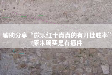 辅助分享“微乐红十真真的有开挂胜率”(原来确实是有插件