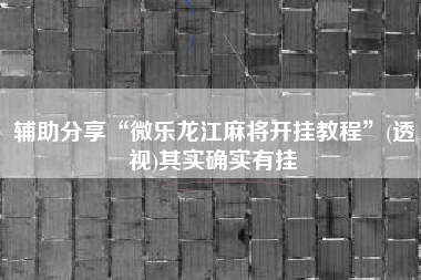 辅助分享“微乐龙江麻将开挂教程	”(透视)其实确实有挂