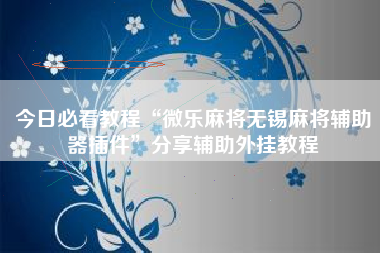 今日必看教程“微乐麻将无锡麻将辅助器插件	”分享辅助外挂教程