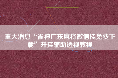 重大消息“雀神广东麻将微信挂免费下载”开挂辅助透视教程