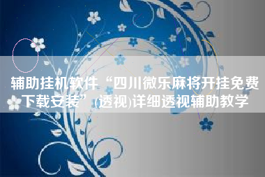 辅助挂机软件“四川微乐麻将开挂免费下载安装”(透视)详细透视辅助教学