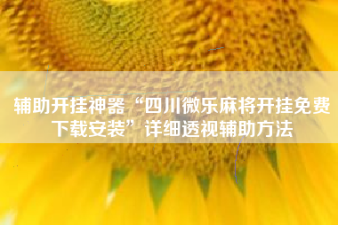 辅助开挂神器“四川微乐麻将开挂免费下载安装”详细透视辅助方法