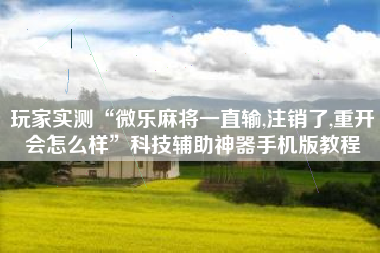 玩家实测“微乐麻将一直输,注销了,重开会怎么样”科技辅助神器手机版教程