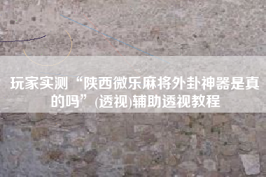 玩家实测“陕西微乐麻将外卦神器是真的吗”(透视)辅助透视教程