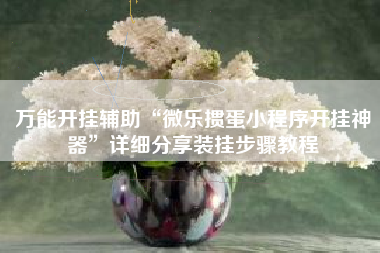 万能开挂辅助“微乐掼蛋小程序开挂神器	”详细分享装挂步骤教程