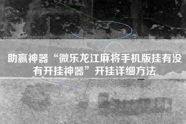 助赢神器“微乐龙江麻将手机版挂有没有开挂神器”开挂详细方法