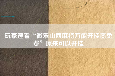 玩家速看“微乐山西麻将万能开挂器免费”原来可以开挂