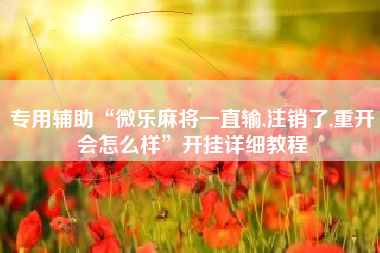 专用辅助“微乐麻将一直输,注销了,重开会怎么样”开挂详细教程