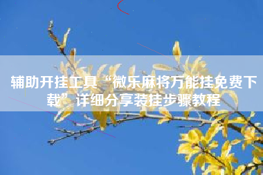 辅助开挂工具“微乐麻将万能挂免费下载	”详细分享装挂步骤教程