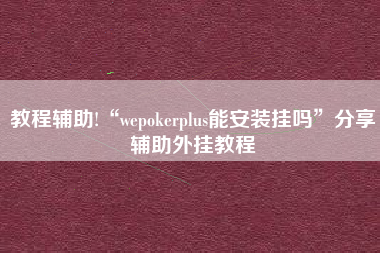 教程辅助!“wepokerplus能安装挂吗	”分享辅助外挂教程