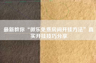 最新教你“微乐免费房间开挂方法”真实开挂技巧分享