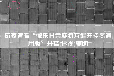 玩家速看“微乐甘肃麻将万能开挂器通用版	”开挂(透视)辅助