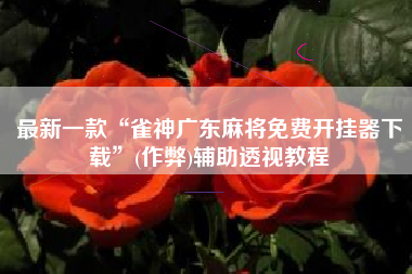 最新一款“雀神广东麻将免费开挂器下载	”(作弊)辅助透视教程