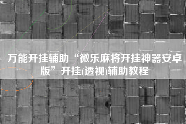 万能开挂辅助“微乐麻将开挂神器安卓版”开挂(透视)辅助教程