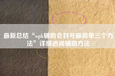 最新总结“wpk辅助会封号最简单三个方法	”详细透视辅助方法