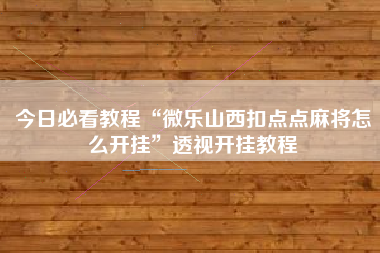 今日必看教程“微乐山西扣点点麻将怎么开挂”透视开挂教程