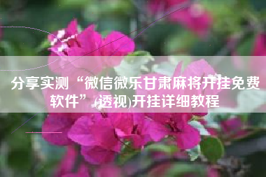 分享实测“微信微乐甘肃麻将开挂免费软件	”(透视)开挂详细教程