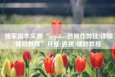 独家脚本实测“wepoker透视作弊挂!详细辅助教程	”开挂(透视)辅助教程