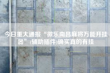 今日重大通报“微乐南昌麻将万能开挂器	”(辅助插件)确实真的有挂