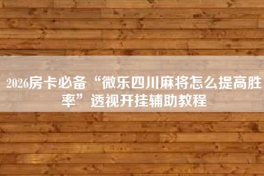 2026房卡必备“微乐四川麻将怎么提高胜率	”透视开挂辅助教程