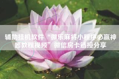 辅助挂机软件“微乐麻将小程序必赢神器教程视频	”微信房卡链接分享