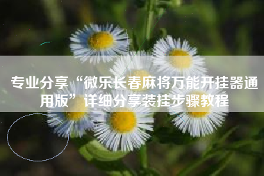 专业分享“微乐长春麻将万能开挂器通用版”详细分享装挂步骤教程