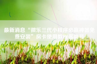 最新消息“微乐三代小程序必赢神器免费安装”房卡使用教程客尚号