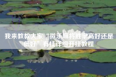 我来教教大家“微乐麻将胜率高好还是低好”有挂详细开挂教程