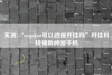 实测!“wepoker可以透视开挂吗	”开挂科技辅助神器手机