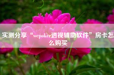 实测分享“wepoker透视辅助软件	”房卡怎么购买