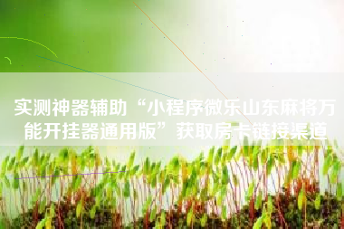 实测神器辅助“小程序微乐山东麻将万能开挂器通用版”获取房卡链接渠道