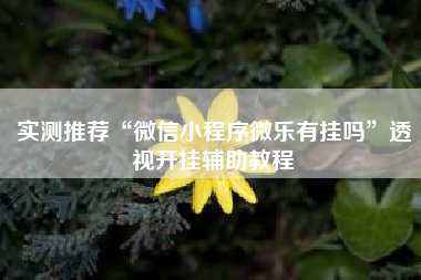 实测推荐“微信小程序微乐有挂吗”透视开挂辅助教程