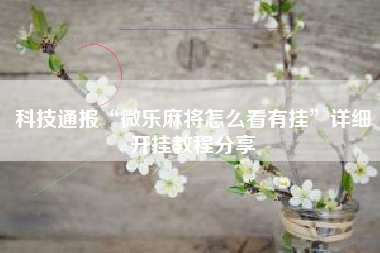 科技通报“微乐麻将怎么看有挂	”详细开挂教程分享