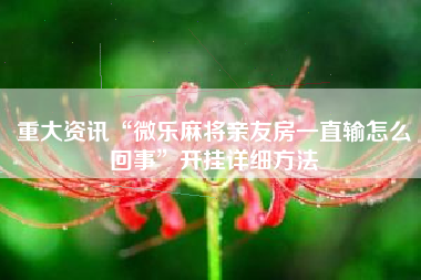 重大资讯“微乐麻将亲友房一直输怎么回事”开挂详细方法