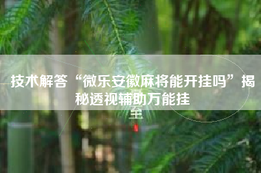 技术解答“微乐安徽麻将能开挂吗”揭秘透视辅助万能挂
