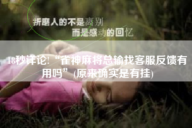 18秒详论!“雀神麻将总输找客服反馈有用吗	”(原来确实是有挂)