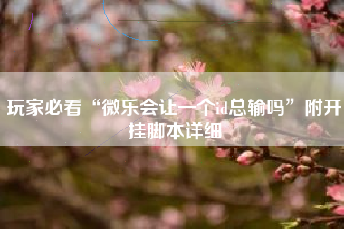 玩家必看“微乐会让一个id总输吗	”附开挂脚本详细