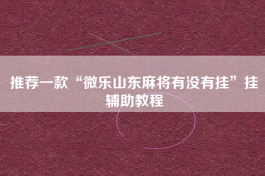 推荐一款“微乐山东麻将有没有挂”挂辅助教程