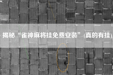 揭秘“雀神麻将挂免费安装	”(真的有挂)