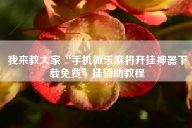 我来教大家“手机微乐麻将开挂神器下载免费”挂辅助教程