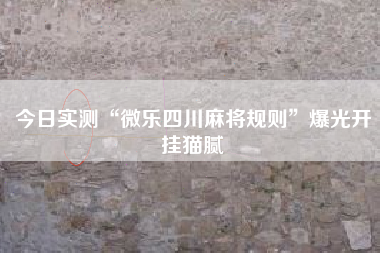 今日实测“微乐四川麻将规则”爆光开挂猫腻