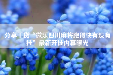 分享干货“微乐四川麻将跑得快有没有挂”最新开挂内幕曝光