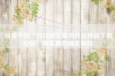 分享干货“四川微乐麻将外卦神器下载安装”其实真的确实有挂