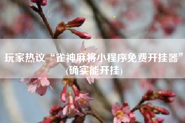 玩家热议“雀神麻将小程序免费开挂器”(确实能开挂)