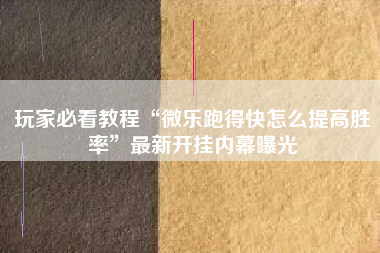 玩家必看教程“微乐跑得快怎么提高胜率	”最新开挂内幕曝光