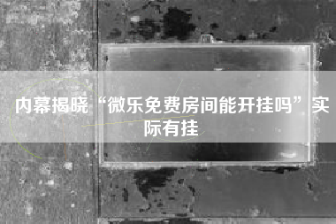 内幕揭晓“微乐免费房间能开挂吗”实际有挂